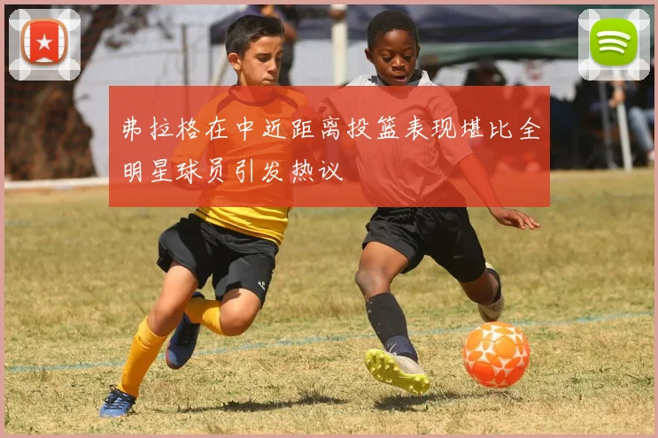 弗拉格在中近距离投篮表现堪比全明星球员引发热议