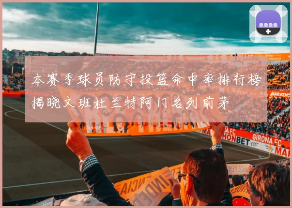 本赛季球员防守投篮命中率排行榜揭晓文班杜兰特阿门名列前茅