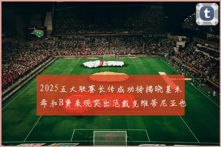 2025五大联赛长传成功榜揭晓基米希和B费表现突出范戴克维蒂尼亚也名列其中