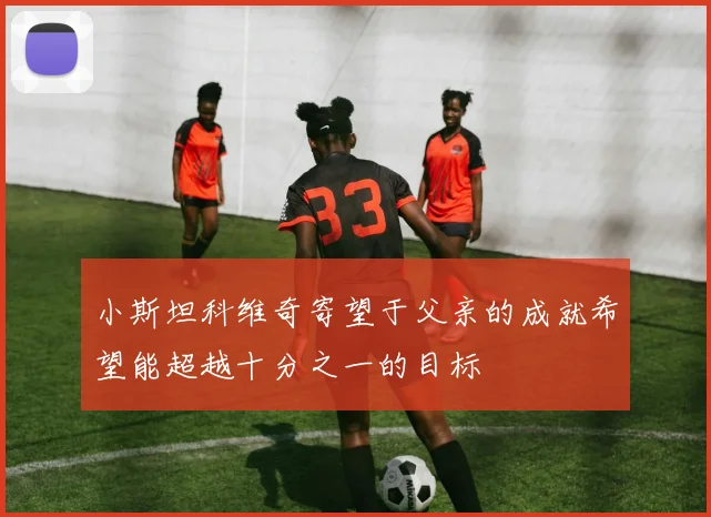 小斯坦科维奇寄望于父亲的成就希望能超越十分之一的目标