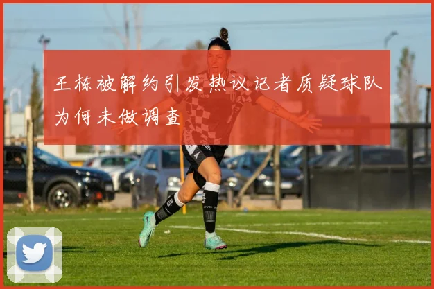 王栋被解约引发热议记者质疑球队为何未做调查