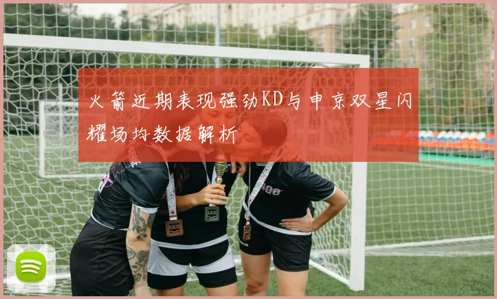 火箭近期表现强劲KD与申京双星闪耀场均数据解析