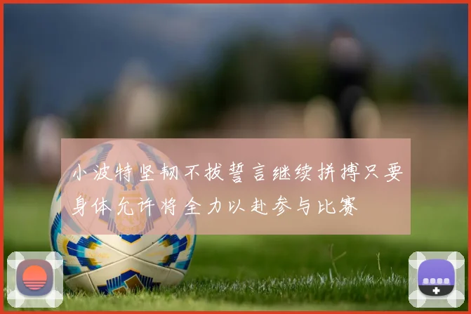 小波特坚韧不拔誓言继续拼搏只要身体允许将全力以赴参与比赛