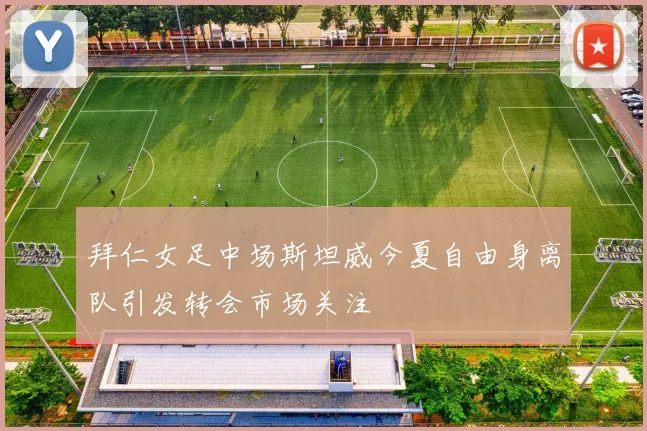 拜仁女足中场斯坦威今夏自由身离队引发转会市场关注