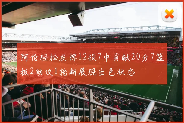 阿伦轻松发挥12投7中贡献20分7篮板2助攻1抢断展现出色状态