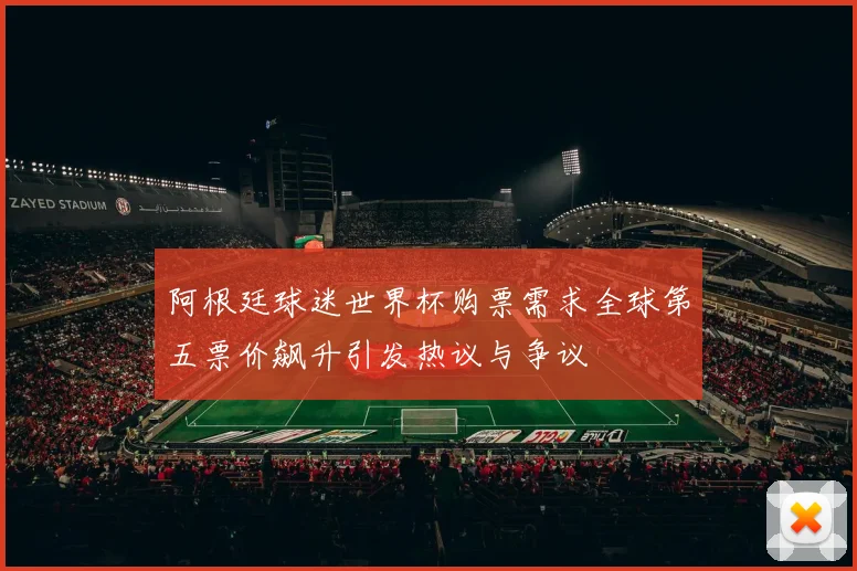 阿根廷球迷世界杯购票需求全球第五票价飙升引发热议与争议