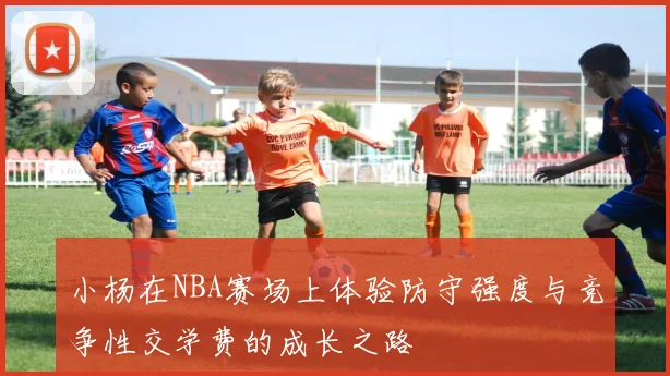 小杨在NBA赛场上体验防守强度与竞争性交学费的成长之路