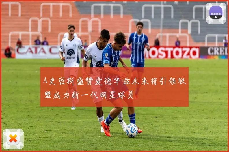 A史密斯盛赞爱德华兹未来将引领联盟成为新一代明星球员