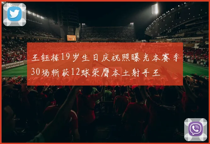 王钰栋19岁生日庆祝照曝光本赛季30场斩获12球荣膺本土射手王