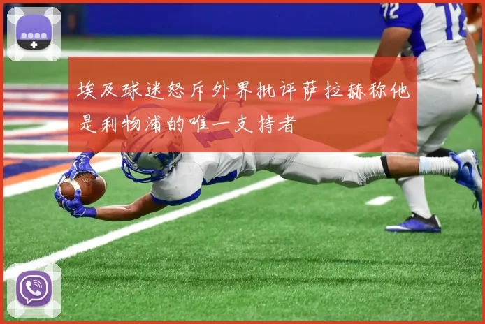 埃及球迷怒斥外界批评萨拉赫称他是利物浦的唯一支持者