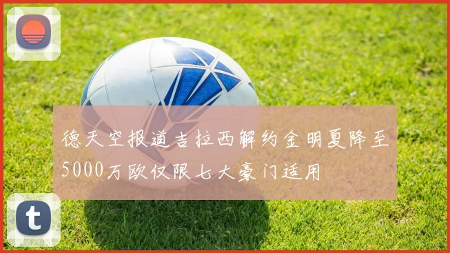 德天空报道吉拉西解约金明夏降至5000万欧仅限七大豪门适用