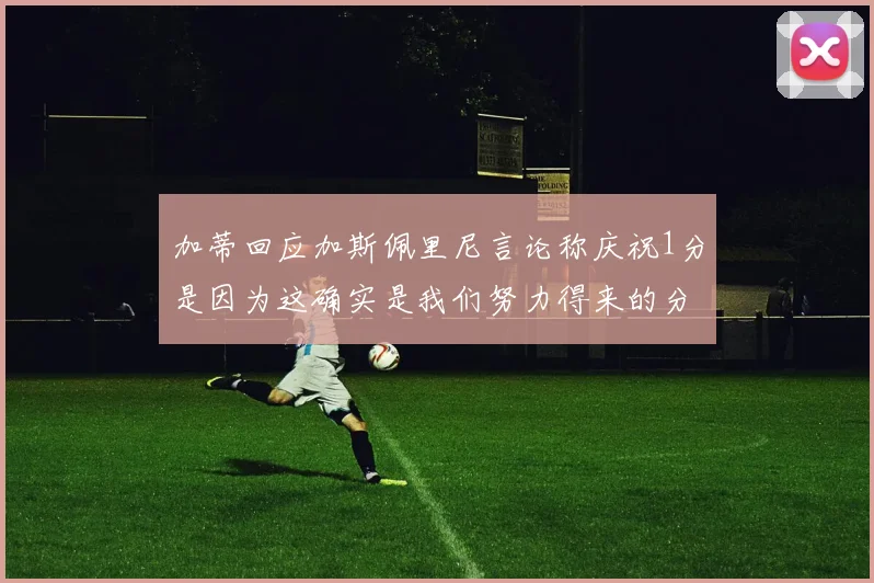 加蒂回应加斯佩里尼言论称庆祝1分是因为这确实是我们努力得来的分数