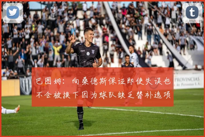 巴图姆：向桑德斯保证即使失误也不会被换下因为球队缺乏替补选项