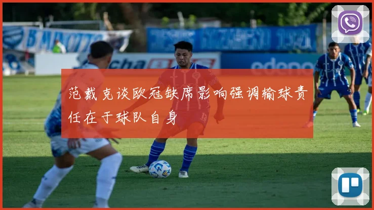 范戴克谈欧冠缺席影响强调输球责任在于球队自身