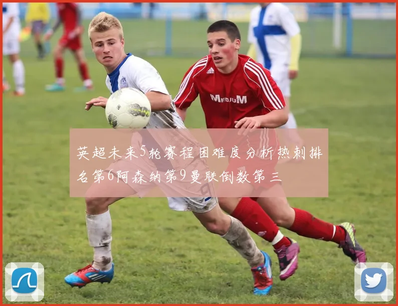 英超未来5轮赛程困难度分析热刺排名第6阿森纳第9曼联倒数第三