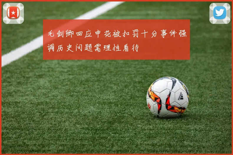 毛剑卿回应申花被扣罚十分事件强调历史问题需理性看待