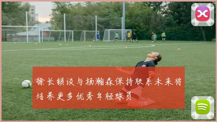 徐长锁谈与杨瀚森保持联系未来将培养更多优秀年轻球员
