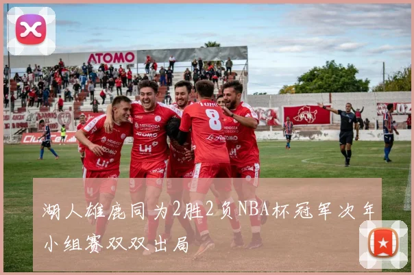 湖人雄鹿同为2胜2负NBA杯冠军次年小组赛双双出局