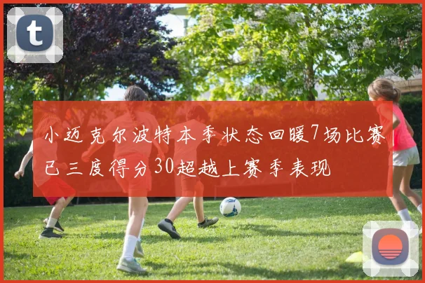 小迈克尔波特本季状态回暖7场比赛已三度得分30超越上赛季表现