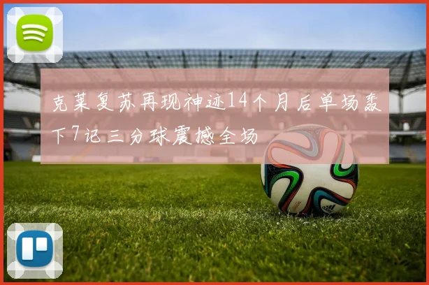 克莱复苏再现神迹14个月后单场轰下7记三分球震撼全场