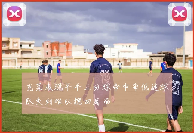 克莱表现平平三分球命中率低迷球队失利难以挽回局面