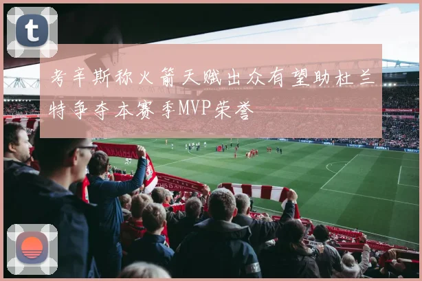 考辛斯称火箭天赋出众有望助杜兰特争夺本赛季MVP荣誉