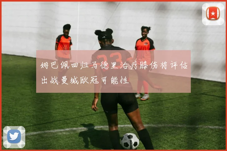 姆巴佩回归马德里治疗膝伤将评估出战曼城欧冠可能性