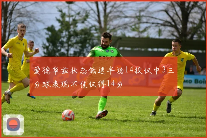 爱德华兹状态低迷半场14投仅中3三分球表现不佳仅得14分