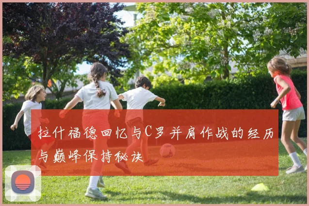 拉什福德回忆与C罗并肩作战的经历与巅峰保持秘诀