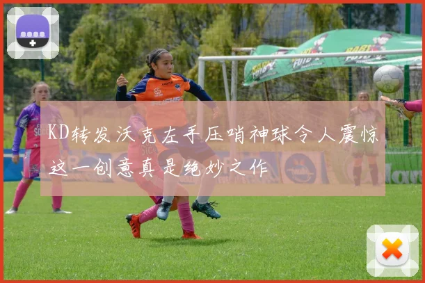 KD转发沃克左手压哨神球令人震惊这一创意真是绝妙之作