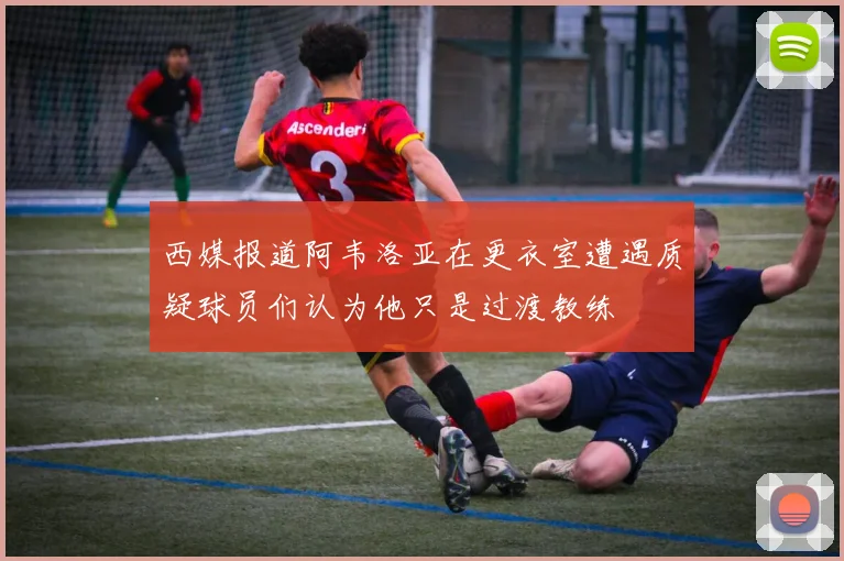 西媒报道阿韦洛亚在更衣室遭遇质疑球员们认为他只是过渡教练