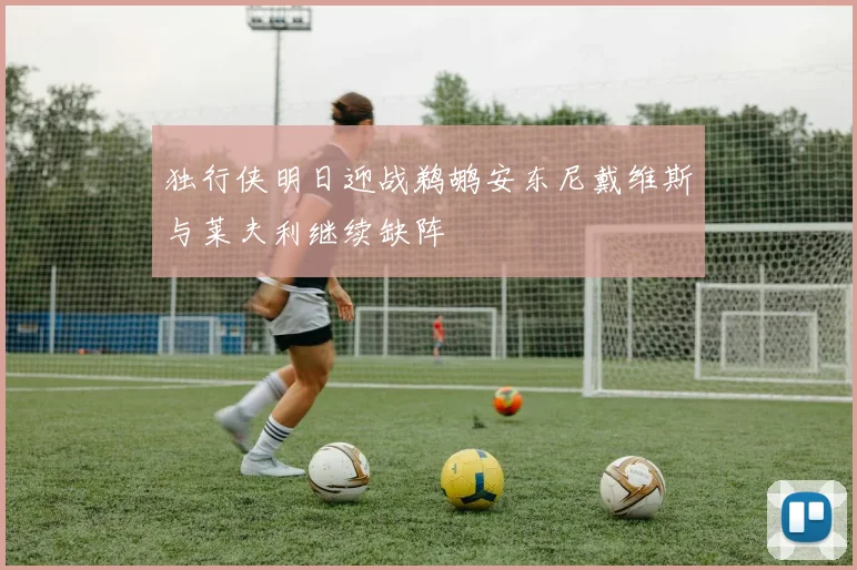 独行侠明日迎战鹈鹕安东尼戴维斯与莱夫利继续缺阵