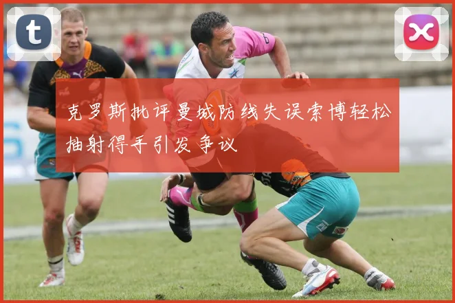 克罗斯批评曼城防线失误索博轻松抽射得手引发争议