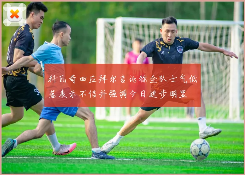 科瓦奇回应拜尔言论称全队士气低落表示不信并强调今日进步明显
