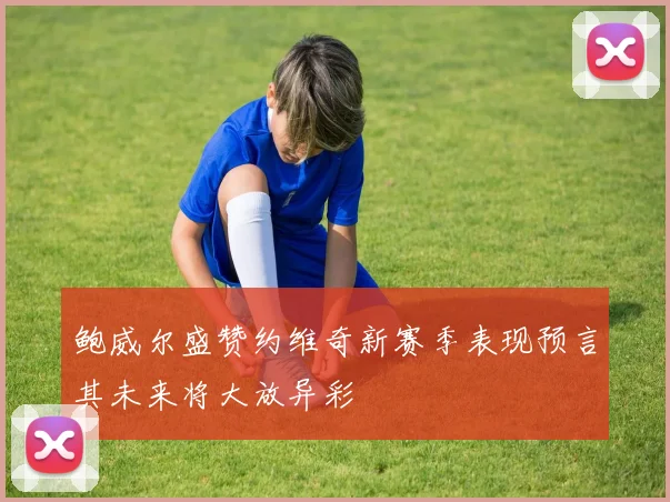 鲍威尔盛赞约维奇新赛季表现预言其未来将大放异彩