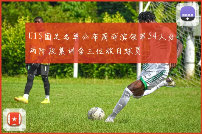 U15国足名单公布周海滨领军54人分两阶段集训含三位旅日球员