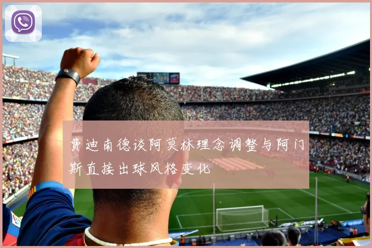 费迪南德谈阿莫林理念调整与阿门斯直接出球风格变化