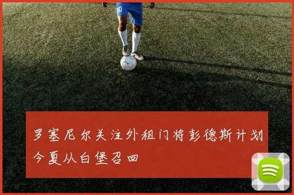 罗塞尼尔关注外租门将彭德斯计划今夏从白堡召回