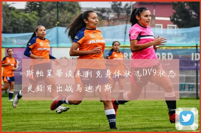 斯帕莱蒂谈米利克身体状况DV9状态良好可出战乌迪内斯
