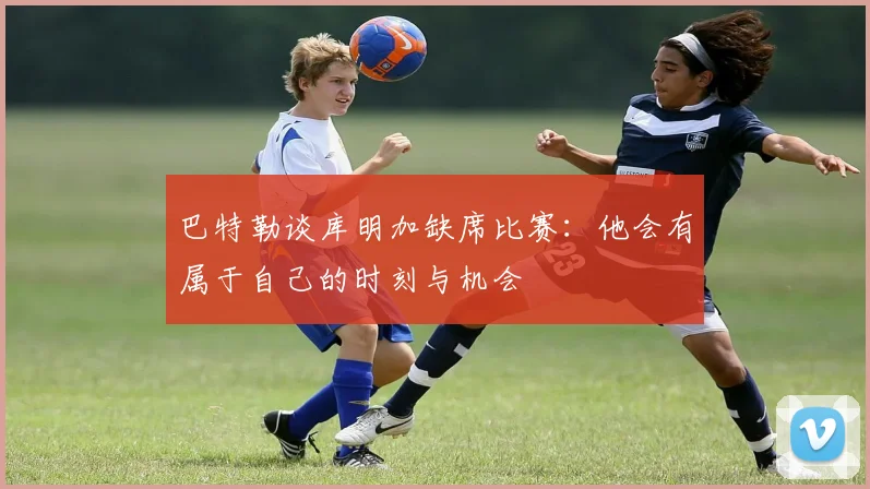 巴特勒谈库明加缺席比赛：他会有属于自己的时刻与机会
