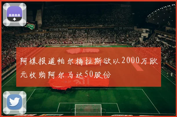 阿媒报道帕尔梅拉斯欲以2000万欧元收购阿尔马达50股份