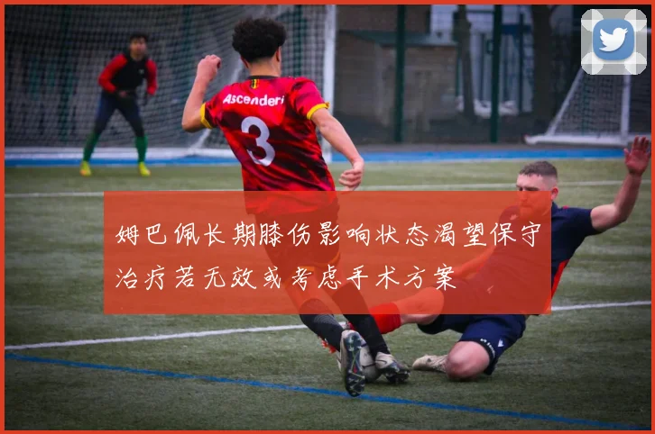 姆巴佩长期膝伤影响状态渴望保守治疗若无效或考虑手术方案
