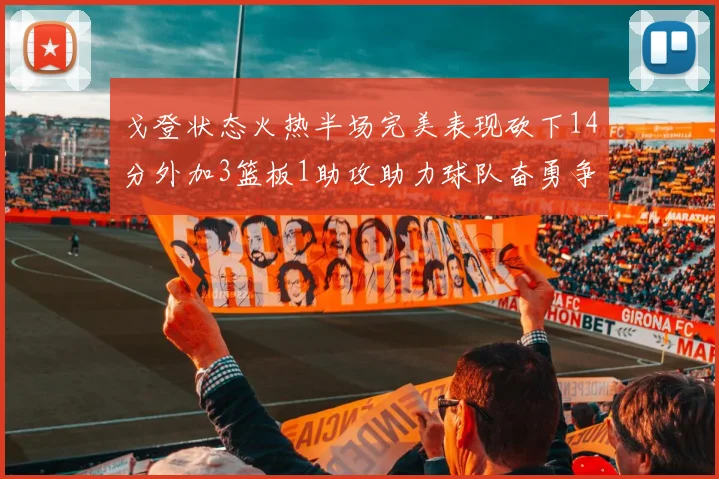 戈登状态火热半场完美表现砍下14分外加3篮板1助攻助力球队奋勇争先