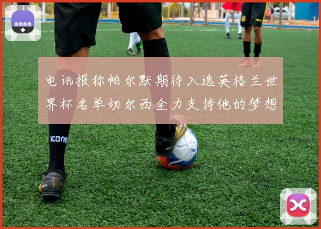 电讯报称帕尔默期待入选英格兰世界杯名单切尔西全力支持他的梦想