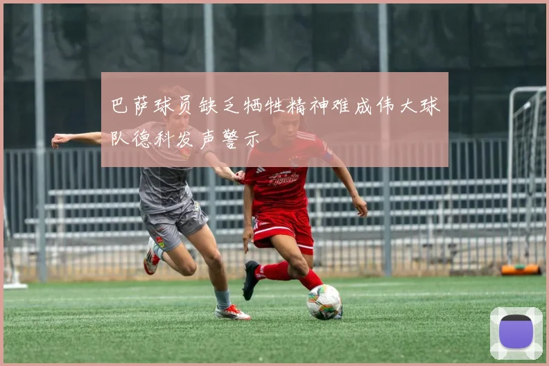 巴萨球员缺乏牺牲精神难成伟大球队德科发声警示