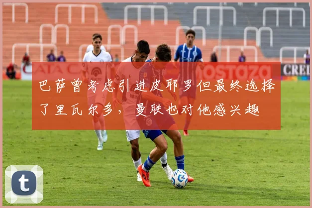 巴萨曾考虑引进皮耶罗但最终选择了里瓦尔多，曼联也对他感兴趣