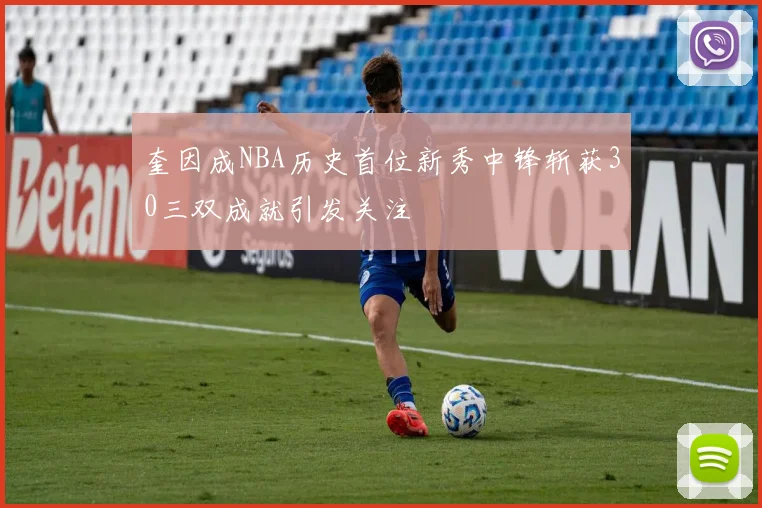 奎因成NBA历史首位新秀中锋斩获30三双成就引发关注