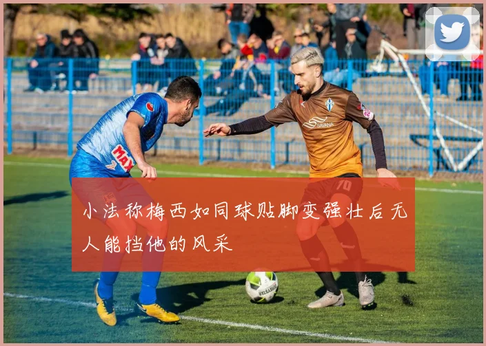 小法称梅西如同球贴脚变强壮后无人能挡他的风采